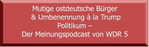 Mutige ostdeutsche Bürger  & Umbenennung à la Trump Politikum –  Der Meinungspodcast von WDR 5