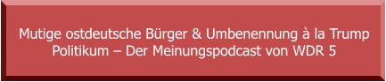 Mutige ostdeutsche Bürger & Umbenennung à la Trump Politikum – Der Meinungspodcast von WDR 5